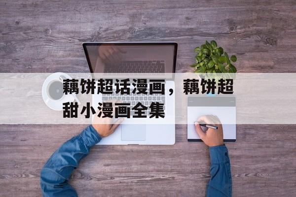 藕饼超话漫画，藕饼超甜小漫画全集-第1张图片-