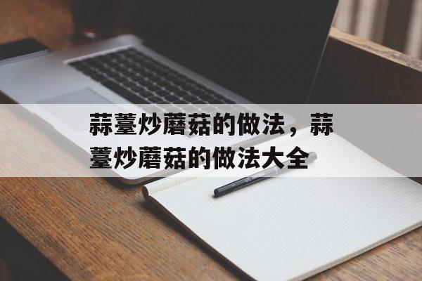 蒜薹炒蘑菇的做法，蒜薹炒蘑菇的做法大全-第1张图片-