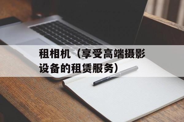 租相机（享受高端摄影设备的租赁服务）-第1张图片-