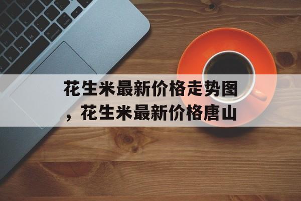 花生米最新价格走势图，花生米最新价格唐山-第1张图片-