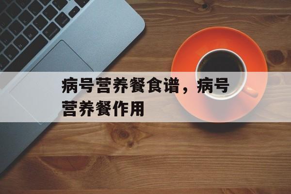 病号营养餐食谱，病号营养餐作用-第1张图片-