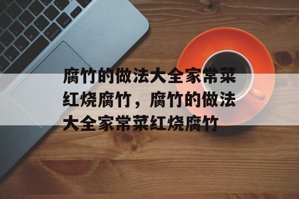 腐竹的做法大全家常菜红烧腐竹，腐竹的做法大全家常菜红烧腐竹-第1张图片-