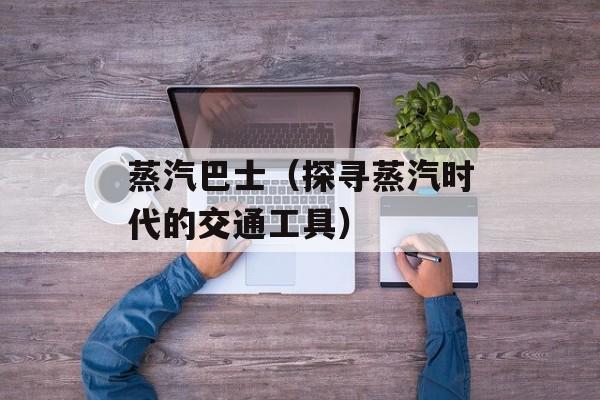 蒸汽巴士（探寻蒸汽时代的交通工具）-第1张图片-