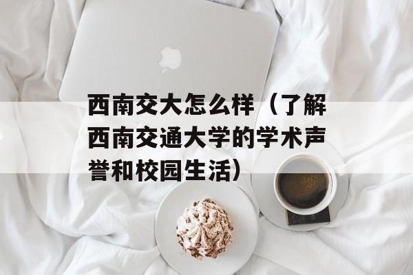 西南交大怎么样（了解西南交通大学的学术声誉和校园生活）-第1张图片-