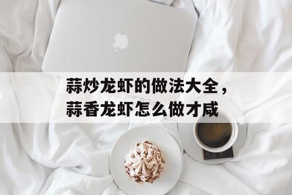 蒜炒龙虾的做法大全，蒜香龙虾怎么做才咸-第1张图片-