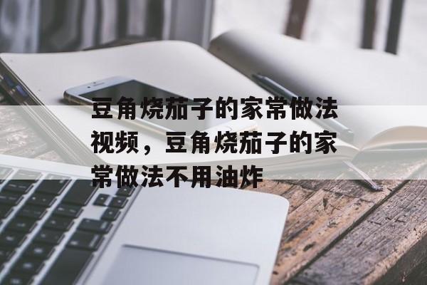 豆角烧茄子的家常做法视频，豆角烧茄子的家常做法不用油炸-第1张图片-