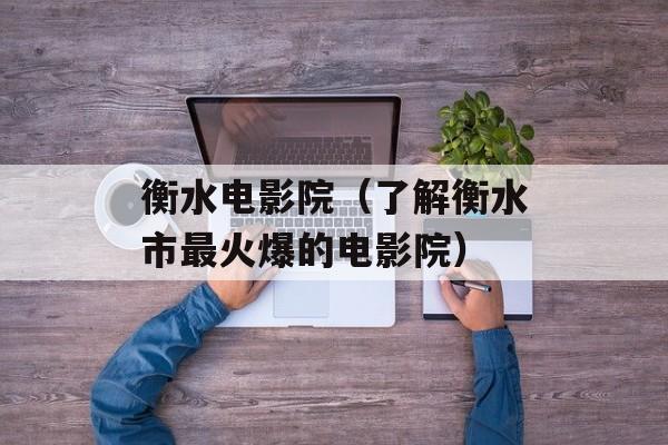 衡水电影院（了解衡水市最火爆的电影院）-第1张图片-
