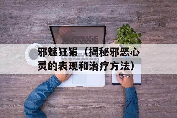 邪魅狂狷（揭秘邪恶心灵的表现和治疗方法）-第1张图片-