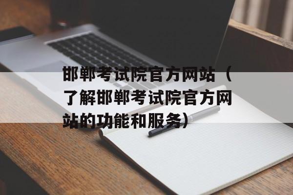 邯郸考试院官方网站（了解邯郸考试院官方网站的功能和服务）-第1张图片-