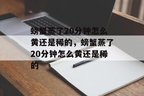 螃蟹蒸了20分钟怎么黄还是稀的，螃蟹蒸了20分钟怎么黄还是稀的-第1张图片-
