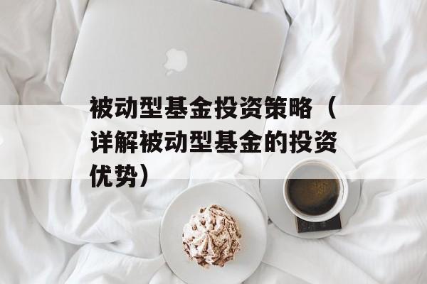 被动型基金投资策略（详解被动型基金的投资优势）-第1张图片-