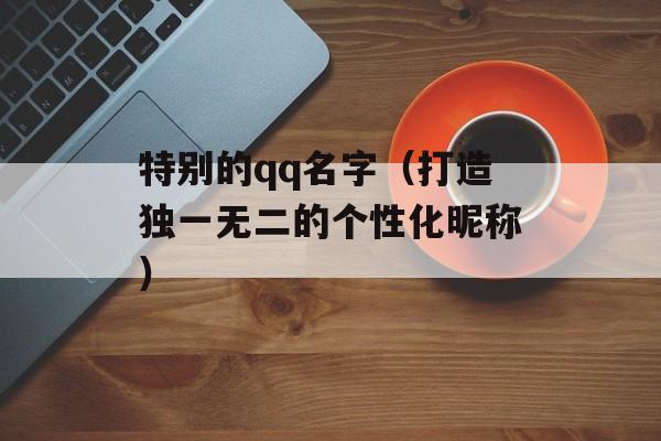 特别的qq名字（打造独一无二的个性化昵称）-第1张图片-