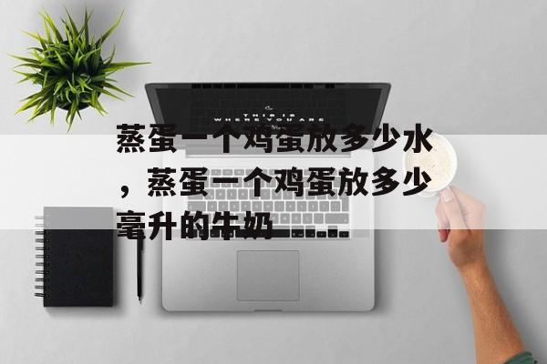 蒸蛋一个鸡蛋放多少水，蒸蛋一个鸡蛋放多少毫升的牛奶-第1张图片-