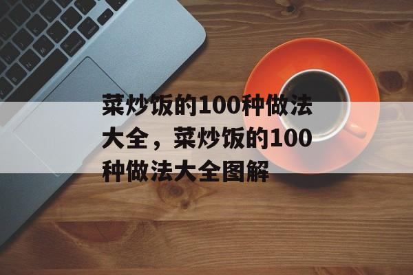 菜炒饭的100种做法大全，菜炒饭的100种做法大全图解-第1张图片-