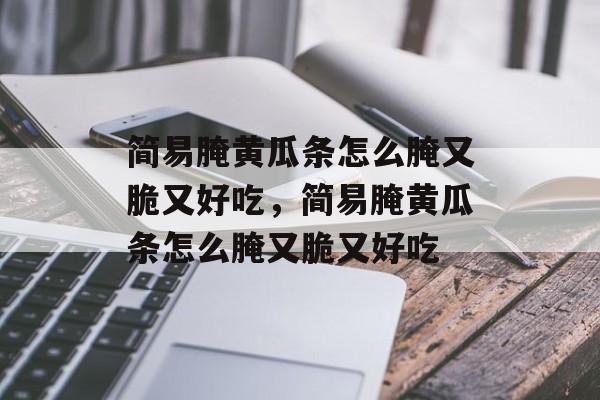 简易腌黄瓜条怎么腌又脆又好吃，简易腌黄瓜条怎么腌又脆又好吃-第1张图片-