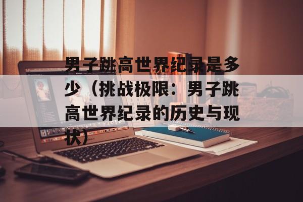 男子跳高世界纪录是多少（挑战极限：男子跳高世界纪录的历史与现状）-第1张图片-