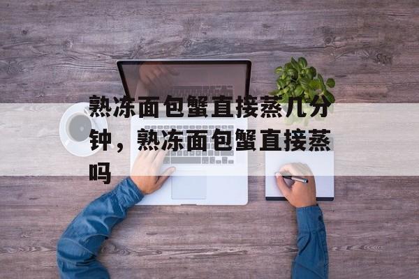 熟冻面包蟹直接蒸几分钟，熟冻面包蟹直接蒸吗-第1张图片-