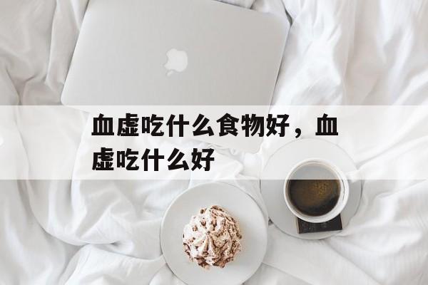 血虚吃什么食物好，血虚吃什么好-第1张图片-