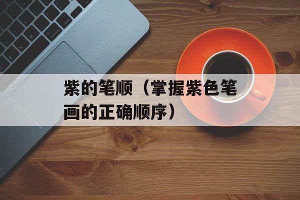 紫的笔顺（掌握紫色笔画的正确顺序）-第1张图片-