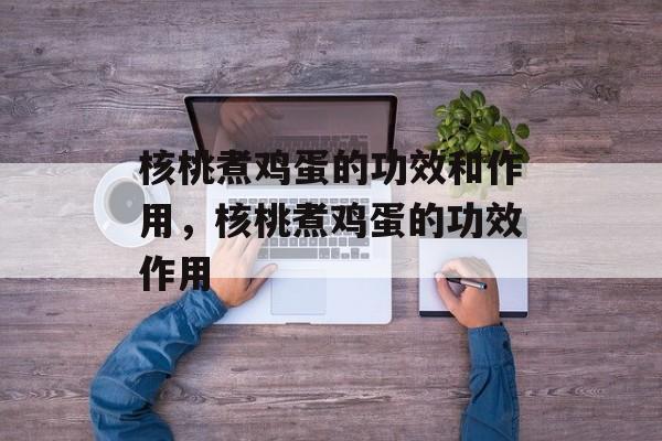 核桃煮鸡蛋的功效和作用，核桃煮鸡蛋的功效作用-第1张图片-