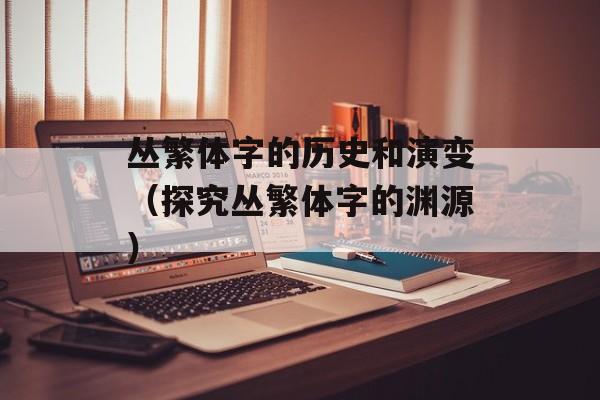 丛繁体字的历史和演变（探究丛繁体字的渊源）-第1张图片-