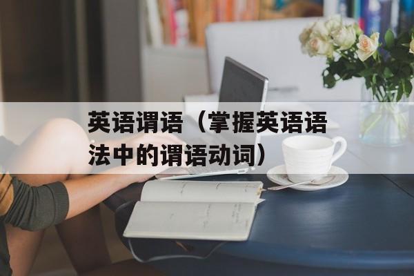 英语谓语（掌握英语语法中的谓语动词）-第1张图片-