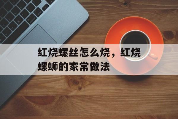 红烧螺丝怎么烧，红烧螺蛳的家常做法-第1张图片-