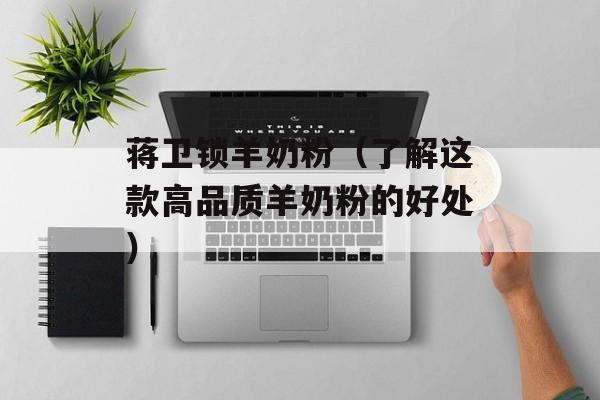 蒋卫锁羊奶粉（了解这款高品质羊奶粉的好处）-第1张图片-