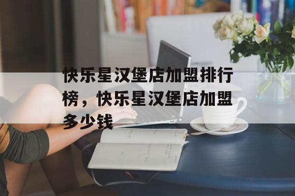 快乐星汉堡店加盟排行榜，快乐星汉堡店加盟多少钱-第1张图片-