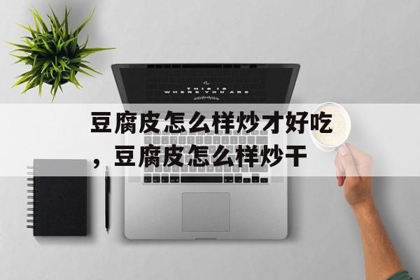豆腐皮怎么样炒才好吃，豆腐皮怎么样炒干-第1张图片-