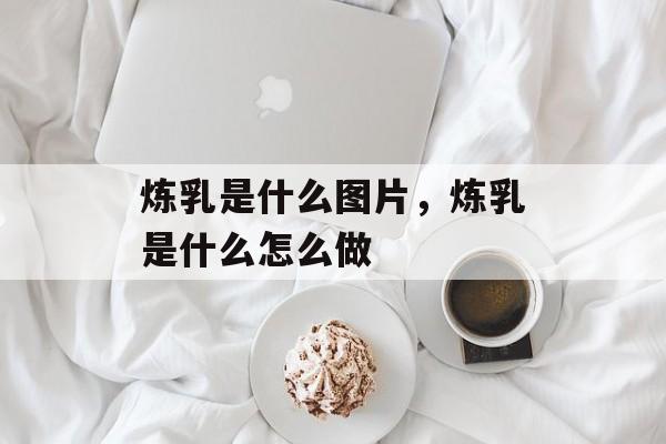 炼乳是什么图片，炼乳是什么怎么做-第1张图片-