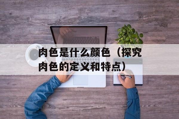 肉色是什么颜色（探究肉色的定义和特点）-第1张图片-