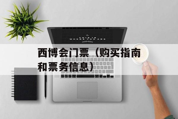 西博会门票（购买指南和票务信息）-第1张图片-