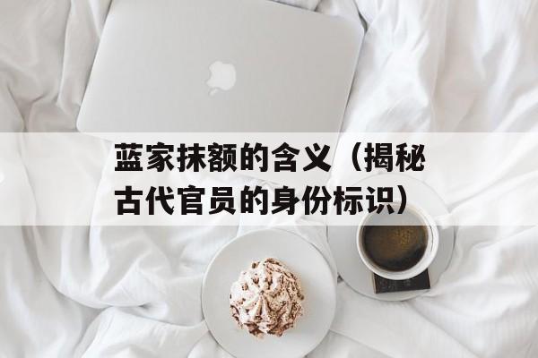 蓝家抹额的含义（揭秘古代官员的身份标识）-第1张图片-