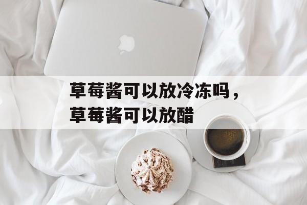 草莓酱可以放冷冻吗，草莓酱可以放醋-第1张图片-