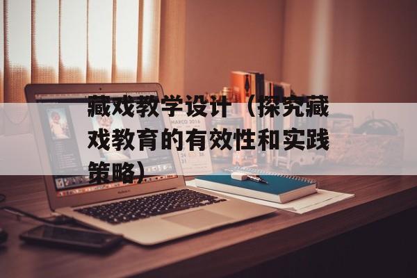 藏戏教学设计（探究藏戏教育的有效性和实践策略）-第1张图片-