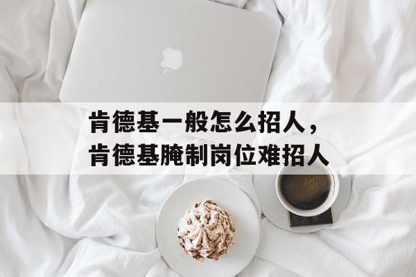 肯德基一般怎么招人，肯德基腌制岗位难招人-第1张图片-