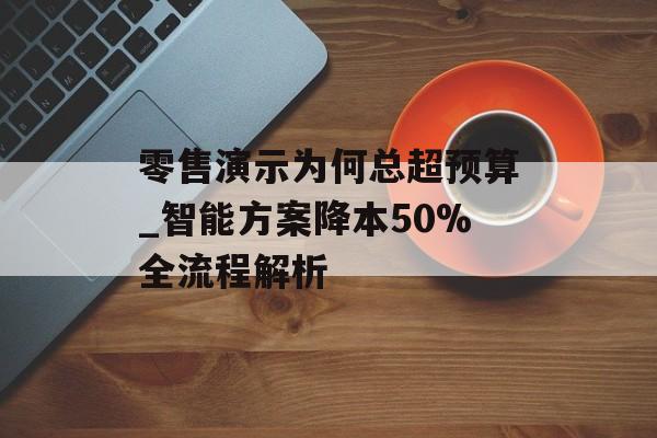 零售演示为何总超预算_智能方案降本50%全流程解析-第1张图片- 零售演示为何总超预算_智能方案降本50%全流程解析-第1张图片-