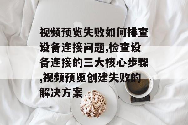 视频预览失败如何排查设备连接问题,检查设备连接的三大核心步骤,视频预览创建失败的解决方案-第1张图片- 视频预览失败如何排查设备连接问题,检查设备连接的三大核心步骤,视频预览创建失败的解决方案-第1张图片-