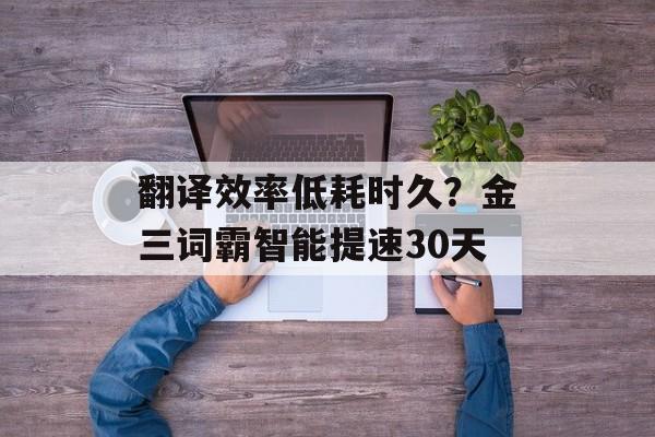 翻译效率低耗时久?金三词霸智能提速30天-第1张图片- 翻译效率低耗时久?金三词霸智能提速30天-第1张图片-