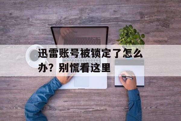 迅雷账号被锁定了怎么办?别慌看这里-第1张图片- 迅雷账号被锁定了怎么办?别慌看这里-第1张图片-