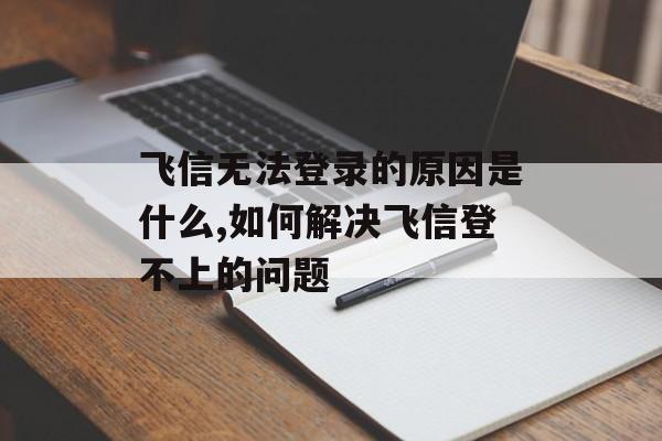 飞信无法登录的原因是什么,如何解决飞信登不上的问题-第1张图片-