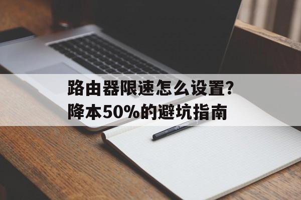 路由器限速怎么设置?降本50%的避坑指南-第1张图片- 路由器限速怎么设置?降本50%的避坑指南-第1张图片-