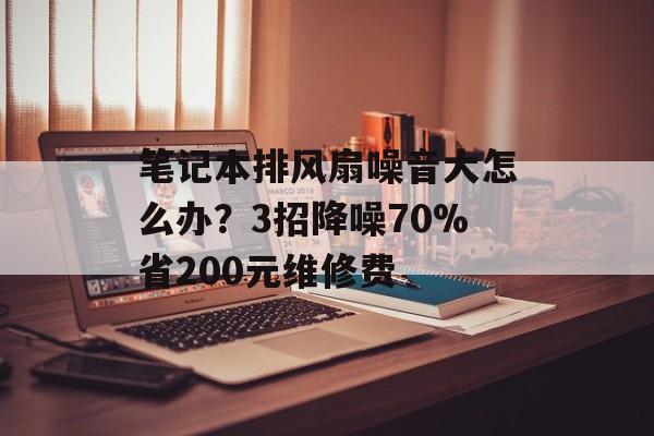 笔记本排风扇噪音大怎么办?3招降噪70%省200元维修费-第1张图片- 笔记本排风扇噪音大怎么办?3招降噪70%省200元维修费-第1张图片-