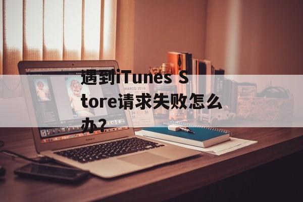 遇到iTunes Store请求失败怎么办?-第1张图片- 遇到iTunes Store请求失败怎么办?-第1张图片-