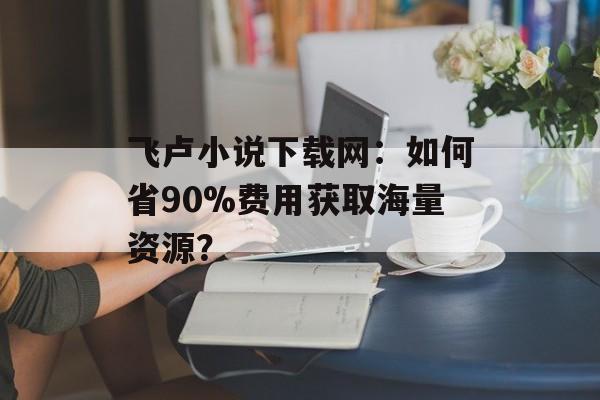 飞卢小说下载网:如何省90%费用获取海量资源?-第1张图片- 飞卢小说下载网:如何省90%费用获取海量资源?-第1张图片-