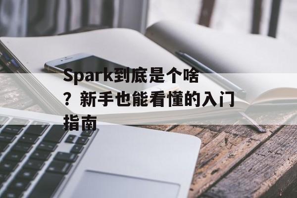 Spark到底是个啥?新手也能看懂的入门指南-第1张图片- Spark到底是个啥?新手也能看懂的入门指南-第1张图片-