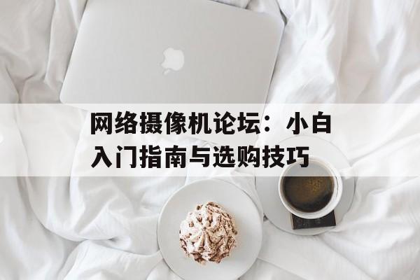 网络摄像机论坛:小白入门指南与选购技巧-第1张图片- 网络摄像机论坛:小白入门指南与选购技巧-第1张图片-