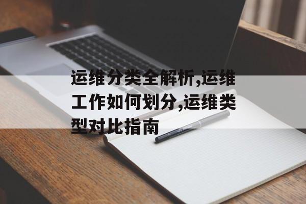 运维分类全解析,运维工作如何划分,运维类型对比指南-第1张图片- 运维分类全解析,运维工作如何划分,运维类型对比指南-第1张图片-